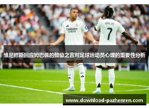 维尼修斯回应姆巴佩的鼓励之言对足球运动员心理的重要性分析