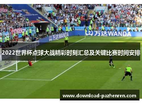 2022世界杯点球大战精彩时刻汇总及关键比赛时间安排 2022世界杯点球大战精彩时刻汇总及关键比赛时间安排