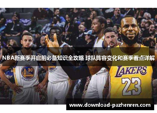 NBA新赛季开启前必备知识全攻略 球队阵容变化和赛季看点详解 NBA新赛季开启前必备知识全攻略 球队阵容变化和赛季看点详解