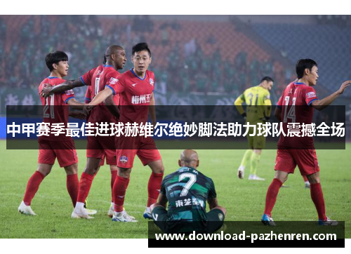 中甲赛季最佳进球赫维尔绝妙脚法助力球队震撼全场 中甲赛季最佳进球赫维尔绝妙脚法助力球队震撼全场