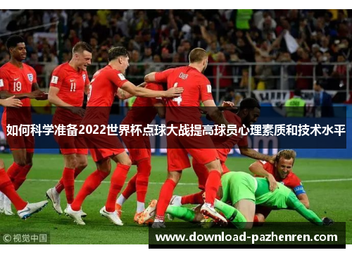 如何科学准备2022世界杯点球大战提高球员心理素质和技术水平