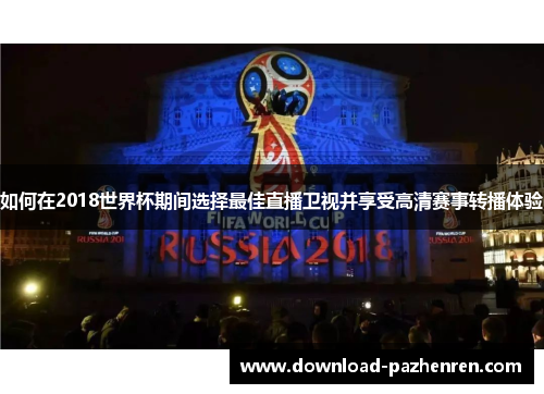 如何在2018世界杯期间选择最佳直播卫视并享受高清赛事转播体验 如何在2018世界杯期间选择最佳直播卫视并享受高清赛事转播体验