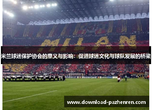米兰球迷保护协会的意义与影响:促进球迷文化与球队发展的桥梁 米兰球迷保护协会的意义与影响:促进球迷文化与球队发展的桥梁