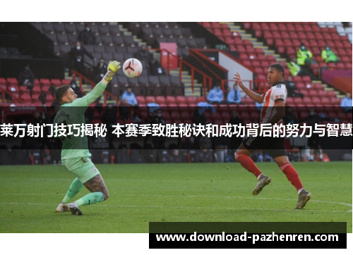 莱万射门技巧揭秘 本赛季致胜秘诀和成功背后的努力与智慧 莱万射门技巧揭秘 本赛季致胜秘诀和成功背后的努力与智慧