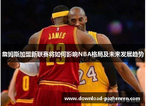 詹姆斯加盟新联赛将如何影响NBA格局及未来发展趋势 詹姆斯加盟新联赛将如何影响NBA格局及未来发展趋势