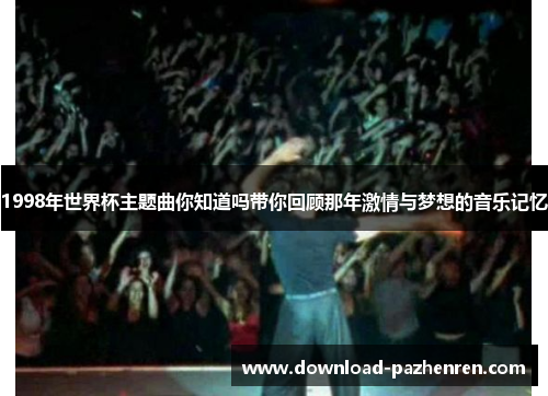 1998年世界杯主题曲你知道吗带你回顾那年激情与梦想的音乐记忆 1998年世界杯主题曲你知道吗带你回顾那年激情与梦想的音乐记忆