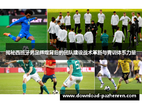 揭秘西班牙男足辉煌背后的团队建设战术革新与青训体系力量 揭秘西班牙男足辉煌背后的团队建设战术革新与青训体系力量