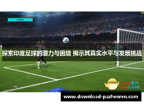 探索印度足球的潜力与困境 揭示其真实水平与发展挑战 探索印度足球的潜力与困境 揭示其真实水平与发展挑战