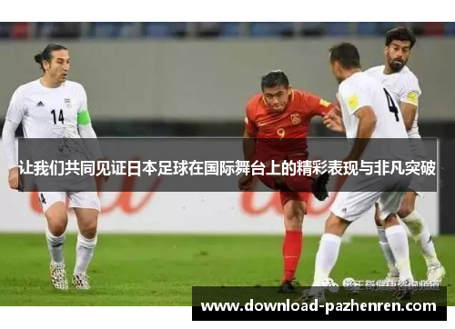 让我们共同见证日本足球在国际舞台上的精彩表现与非凡突破 让我们共同见证日本足球在国际舞台上的精彩表现与非凡突破