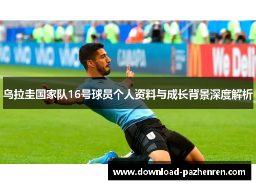 乌拉圭国家队16号球员个人资料与成长背景深度解析 乌拉圭国家队16号球员个人资料与成长背景深度解析