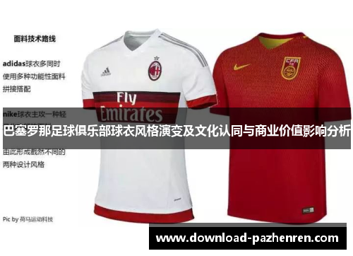 巴塞罗那足球俱乐部球衣风格演变及文化认同与商业价值影响分析 巴塞罗那足球俱乐部球衣风格演变及文化认同与商业价值影响分析