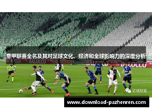 意甲联赛全名及其对足球文化、经济和全球影响力的深度分析 意甲联赛全名及其对足球文化、经济和全球影响力的深度分析