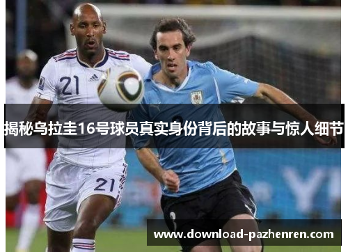 揭秘乌拉圭16号球员真实身份背后的故事与惊人细节