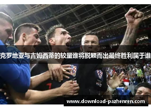 克罗地亚与吉姆西蒂的较量谁将脱颖而出最终胜利属于谁