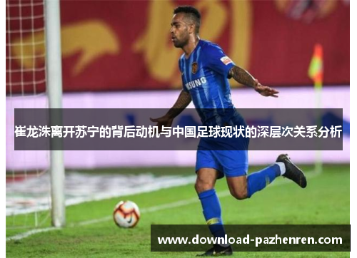 崔龙洙离开苏宁的背后动机与中国足球现状的深层次关系分析