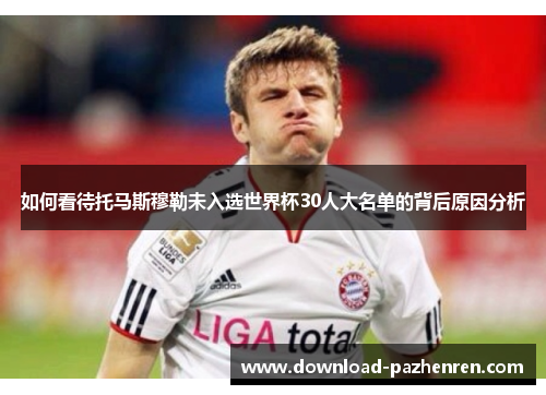 如何看待托马斯穆勒未入选世界杯30人大名单的背后原因分析 如何看待托马斯穆勒未入选世界杯30人大名单的背后原因分析