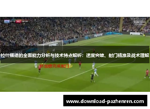 拉什福德的全面能力分析与技术特点解析:速度突破、射门精准及战术理解 拉什福德的全面能力分析与技术特点解析:速度突破、射门精准及战术理解