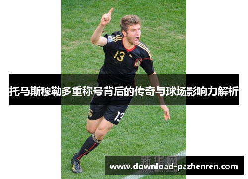 托马斯穆勒多重称号背后的传奇与球场影响力解析