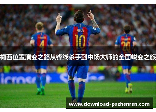 梅西位置演变之路从锋线杀手到中场大师的全面蜕变之旅 梅西位置演变之路从锋线杀手到中场大师的全面蜕变之旅