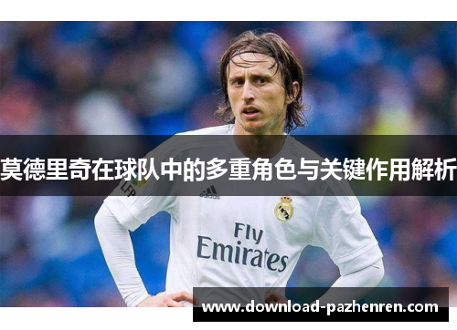 莫德里奇在球队中的多重角色与关键作用解析