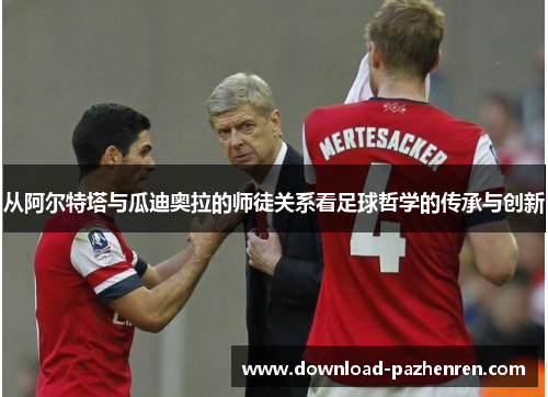 从阿尔特塔与瓜迪奥拉的师徒关系看足球哲学的传承与创新
