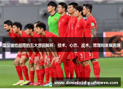 国足输给越南的五大原因解析:技术、心态、战术、管理和发展困境 国足输给越南的五大原因解析:技术、心态、战术、管理和发展困境