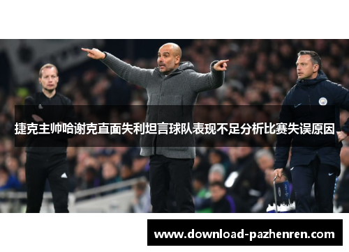 捷克主帅哈谢克直面失利坦言球队表现不足分析比赛失误原因 捷克主帅哈谢克直面失利坦言球队表现不足分析比赛失误原因