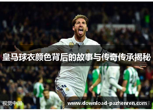 皇马球衣颜色背后的故事与传奇传承揭秘 皇马球衣颜色背后的故事与传奇传承揭秘