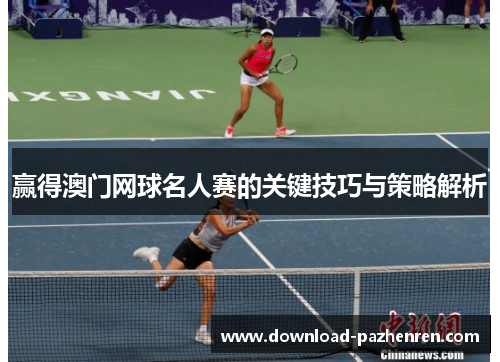 赢得澳门网球名人赛的关键技巧与策略解析