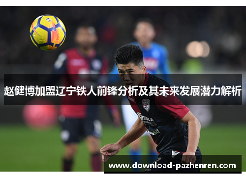 赵健博加盟辽宁铁人前锋分析及其未来发展潜力解析