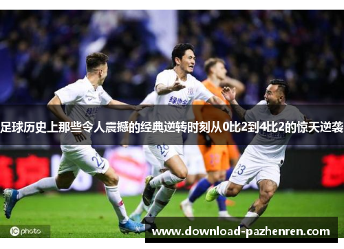 足球历史上那些令人震撼的经典逆转时刻从0比2到4比2的惊天逆袭 足球历史上那些令人震撼的经典逆转时刻从0比2到4比2的惊天逆袭