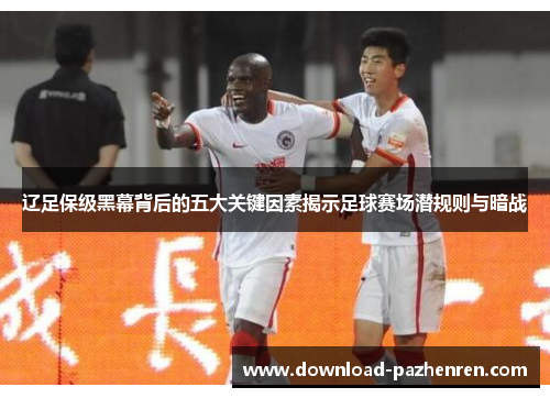 辽足保级黑幕背后的五大关键因素揭示足球赛场潜规则与暗战 辽足保级黑幕背后的五大关键因素揭示足球赛场潜规则与暗战