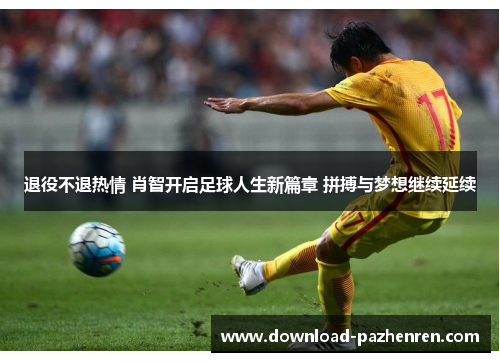 退役不退热情 肖智开启足球人生新篇章 拼搏与梦想继续延续 退役不退热情 肖智开启足球人生新篇章 拼搏与梦想继续延续