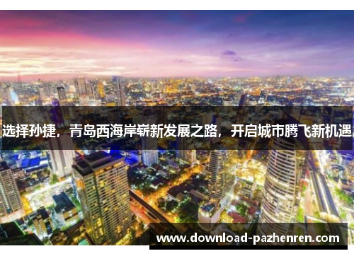 选择孙捷,青岛西海岸崭新发展之路,开启城市腾飞新机遇 选择孙捷,青岛西海岸崭新发展之路,开启城市腾飞新机遇
