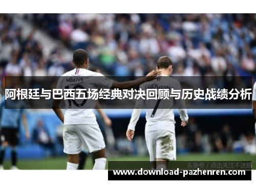 阿根廷与巴西五场经典对决回顾与历史战绩分析 阿根廷与巴西五场经典对决回顾与历史战绩分析
