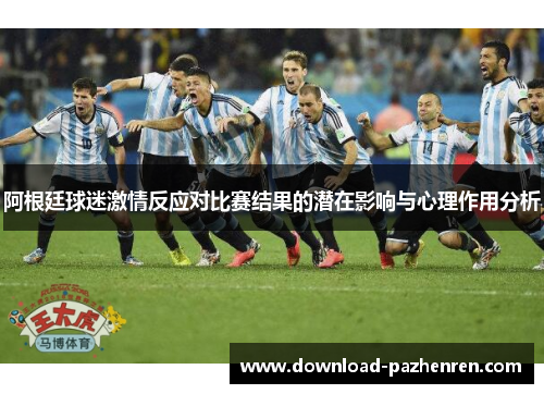 阿根廷球迷激情反应对比赛结果的潜在影响与心理作用分析 阿根廷球迷激情反应对比赛结果的潜在影响与心理作用分析