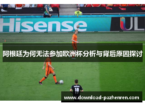 阿根廷为何无法参加欧洲杯分析与背后原因探讨 阿根廷为何无法参加欧洲杯分析与背后原因探讨