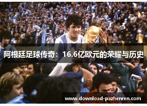 阿根廷足球传奇:16.6亿欧元的荣耀与历史 阿根廷足球传奇:16.6亿欧元的荣耀与历史