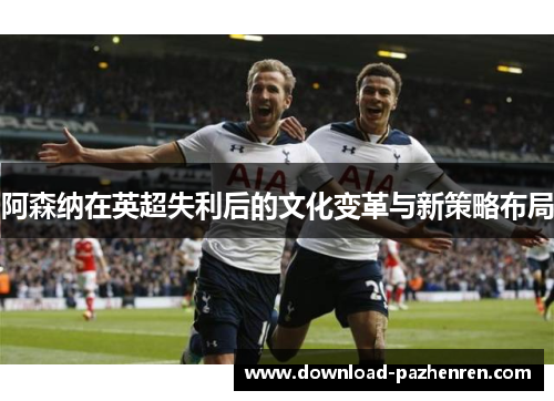 阿森纳在英超失利后的文化变革与新策略布局 阿森纳在英超失利后的文化变革与新策略布局