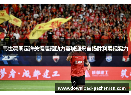 韦世豪周定洋关键表现助力蓉城迎来首场胜利展现实力 韦世豪周定洋关键表现助力蓉城迎来首场胜利展现实力