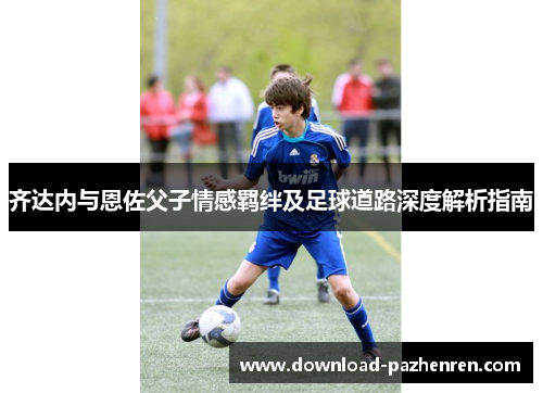 齐达内与恩佐父子情感羁绊及足球道路深度解析指南
