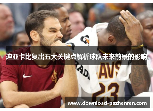 迪亚卡比复出五大关键点解析球队未来前景的影响 迪亚卡比复出五大关键点解析球队未来前景的影响