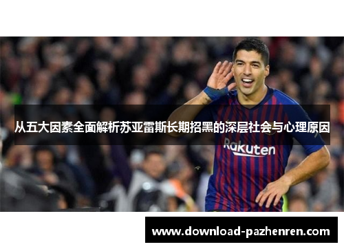 从五大因素全面解析苏亚雷斯长期招黑的深层社会与心理原因 从五大因素全面解析苏亚雷斯长期招黑的深层社会与心理原因