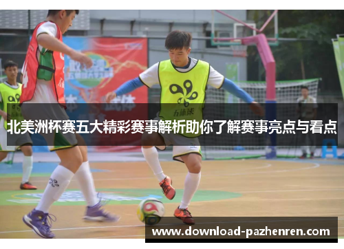 北美洲杯赛五大精彩赛事解析助你了解赛事亮点与看点