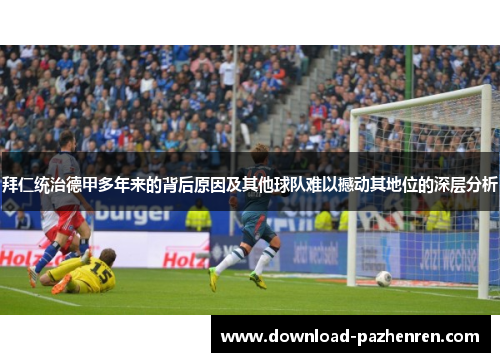 拜仁统治德甲多年来的背后原因及其他球队难以撼动其地位的深层分析 拜仁统治德甲多年来的背后原因及其他球队难以撼动其地位的深层分析