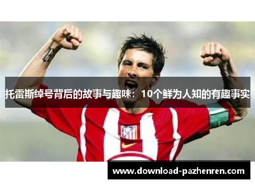 托雷斯绰号背后的故事与趣味:10个鲜为人知的有趣事实 托雷斯绰号背后的故事与趣味:10个鲜为人知的有趣事实