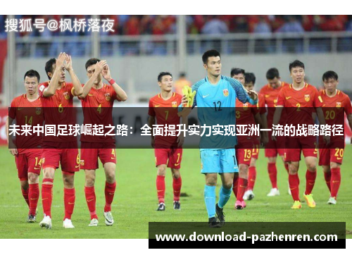 未来中国足球崛起之路：全面提升实力实现亚洲一流的战略路径