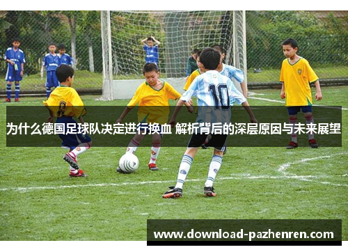 为什么德国足球队决定进行换血 解析背后的深层原因与未来展望