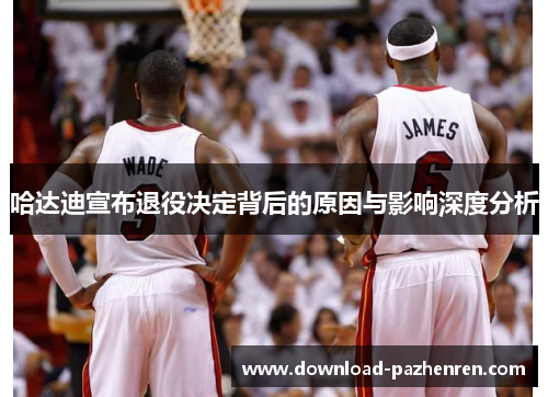 哈达迪宣布退役决定背后的原因与影响深度分析