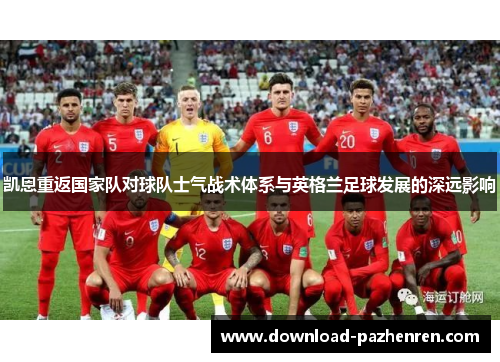 凯恩重返国家队对球队士气战术体系与英格兰足球发展的深远影响 凯恩重返国家队对球队士气战术体系与英格兰足球发展的深远影响